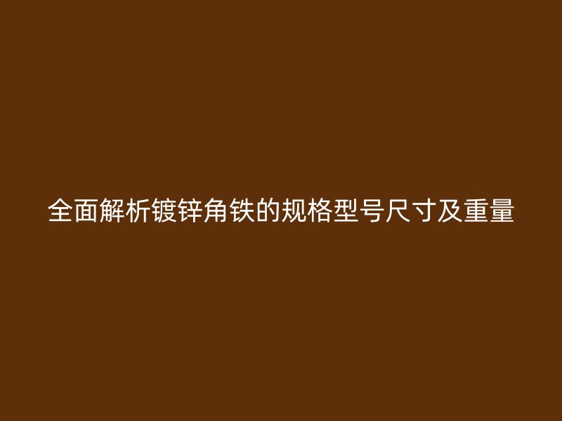 全面解析鍍鋅角鐵的規(guī)格型號尺寸及重量
