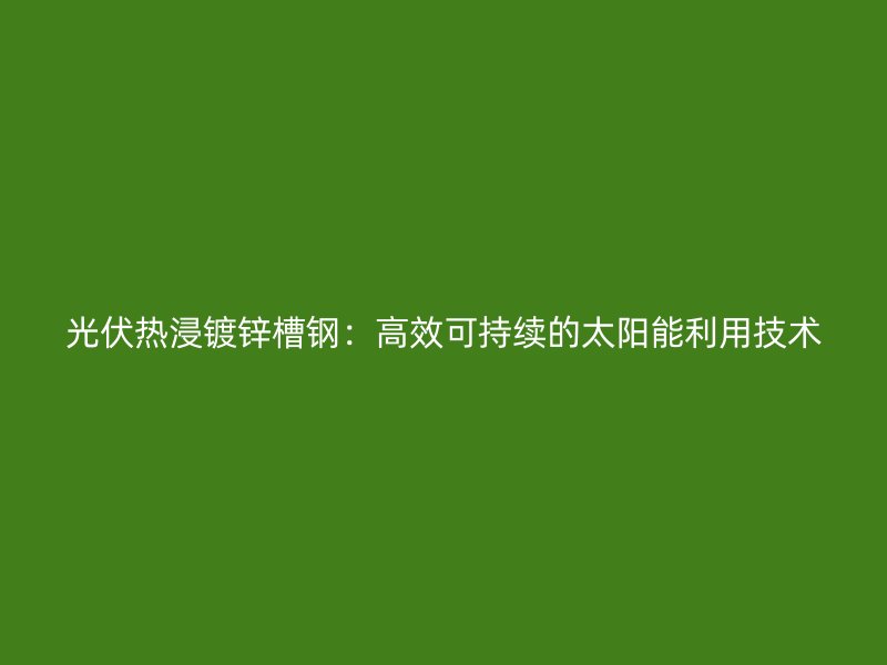 光伏熱浸鍍鋅槽鋼：高效可持續(xù)的太陽(yáng)能利用技術(shù)