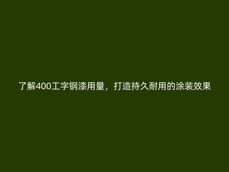 了解400工字鋼漆用量，打造持久耐用的涂裝效果