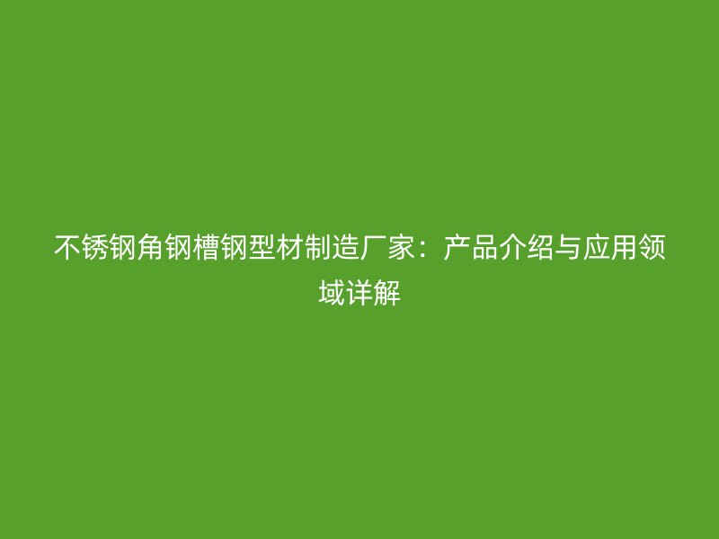 不銹鋼角鋼槽鋼型材制造廠家：產品介紹與應用領域詳解