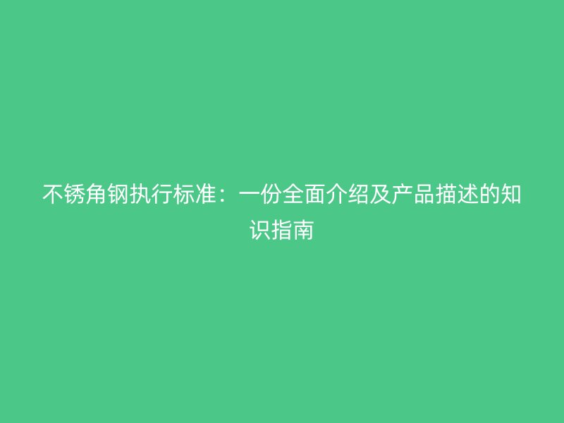 不銹角鋼執(zhí)行標(biāo)準(zhǔn)：一份全面介紹及產(chǎn)品描述的知識指南