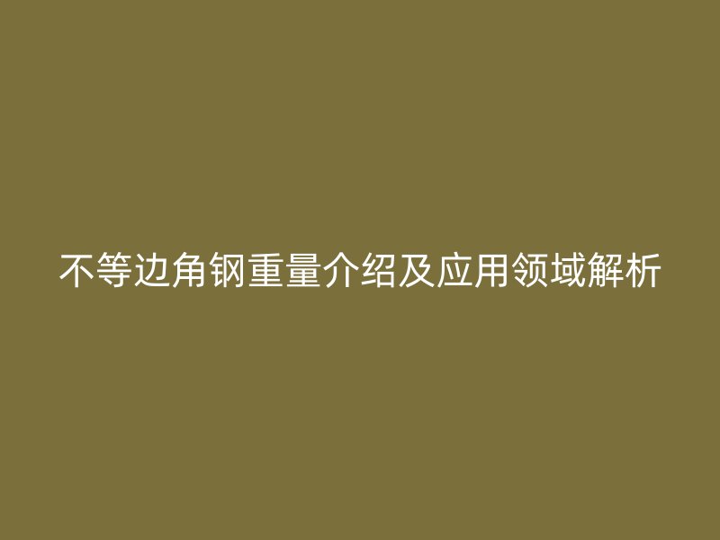 不等邊角鋼重量介紹及應用領域解析