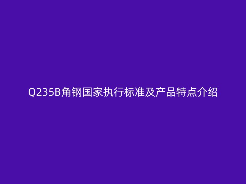 Q235B角鋼國家執行標準及產品特點介紹