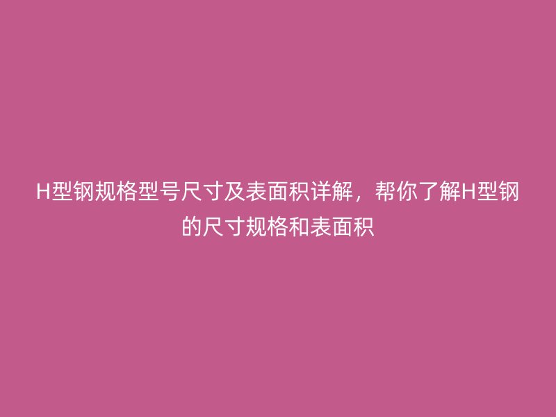 H型鋼規(guī)格型號尺寸及表面積詳解，幫你了解H型鋼的尺寸規(guī)格和表面積
