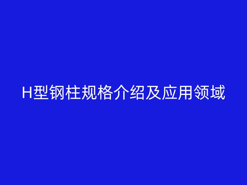 H型鋼柱規格介紹及應用領域