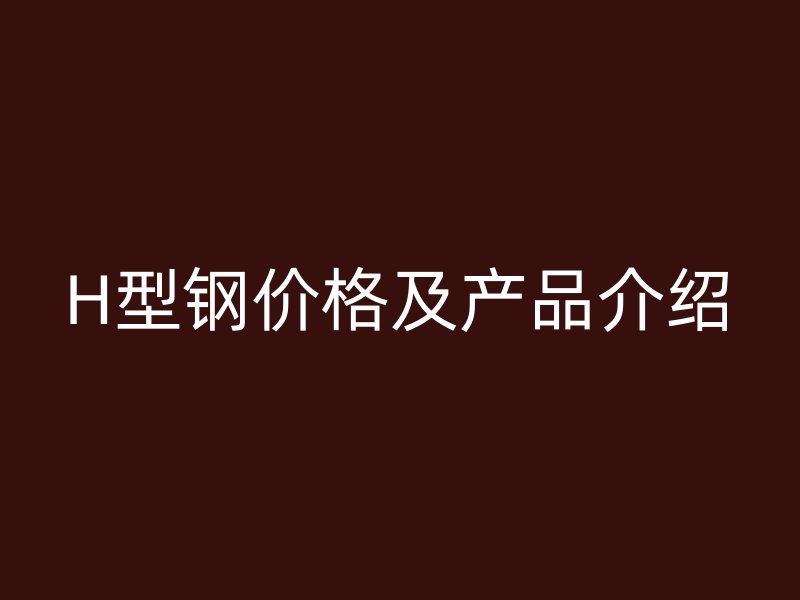 H型鋼價格及產品介紹