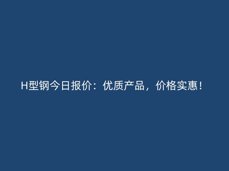 H型鋼今日報價：優質產品，價格實惠！
