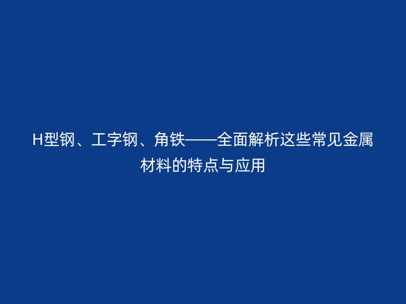 H型鋼、工字鋼、角鐵——全面解析這些常見金屬材料的特點與應用