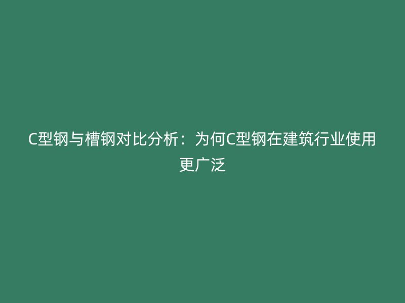 C型鋼與槽鋼對比分析：為何C型鋼在建筑行業使用更廣泛