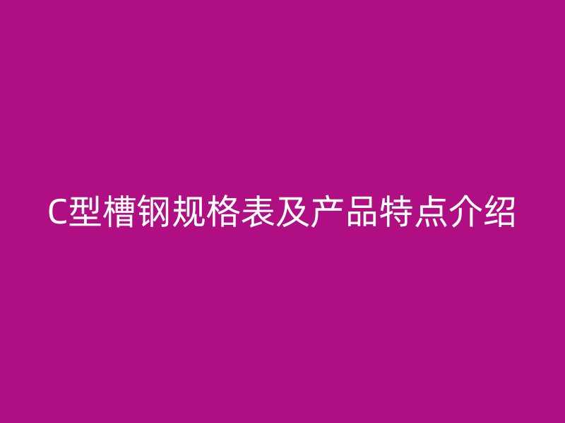 C型槽鋼規格表及產品特點介紹