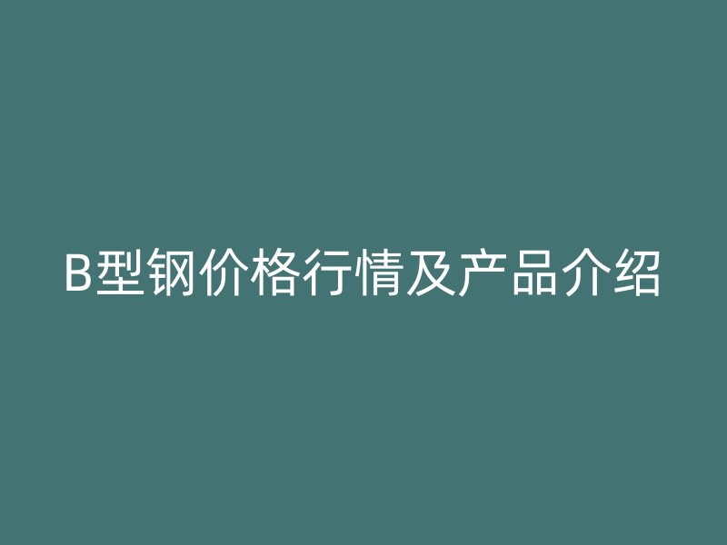 B型鋼價格行情及產品介紹