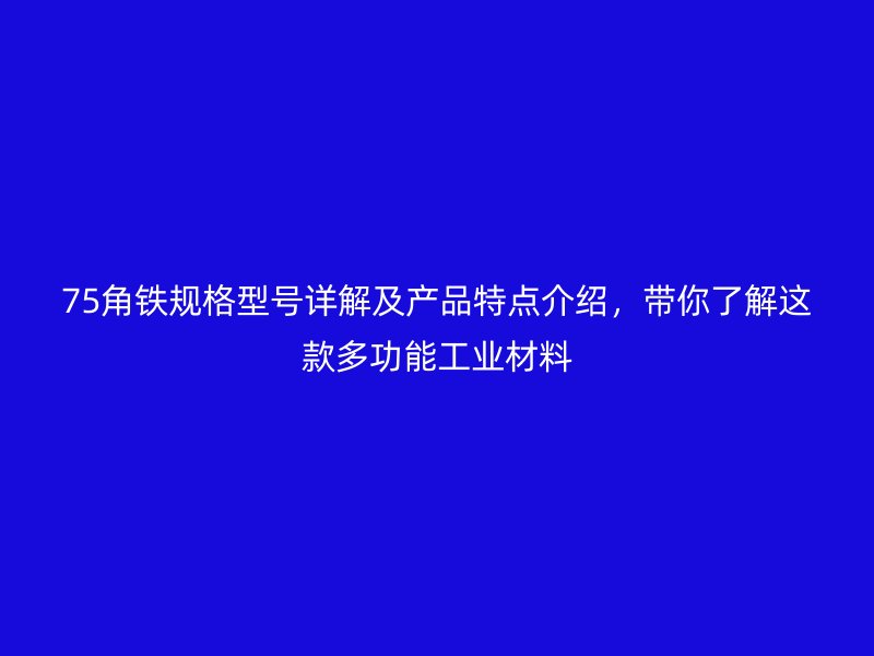 75角鐵規格型號詳解及產品特點介紹，帶你了解這款多功能工業材料