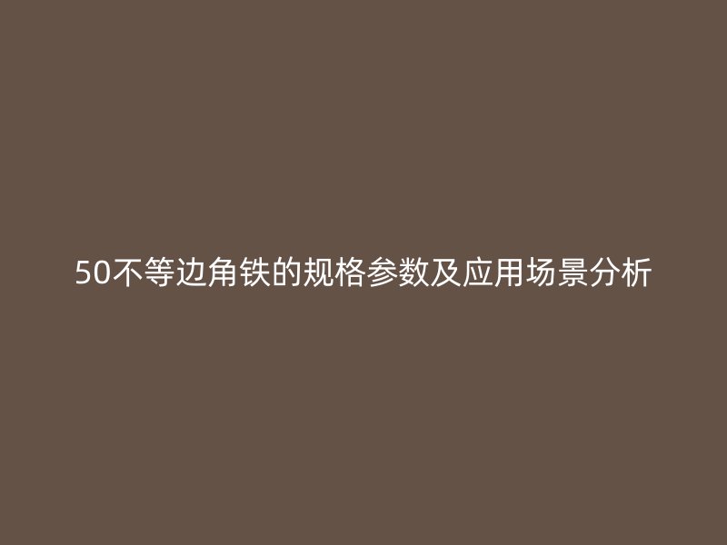 50不等邊角鐵的規格參數及應用場景分析
