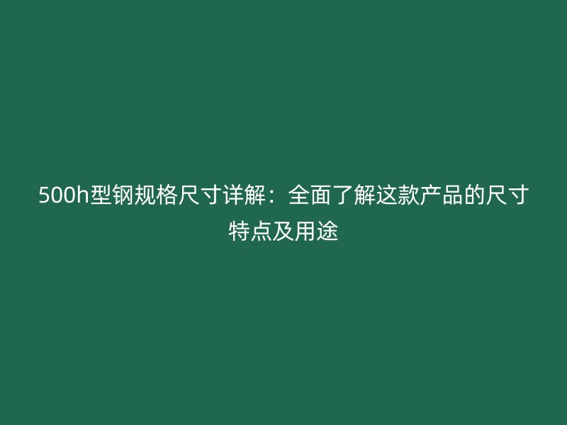 500h型鋼規(guī)格尺寸詳解：全面了解這款產(chǎn)品的尺寸特點及用途