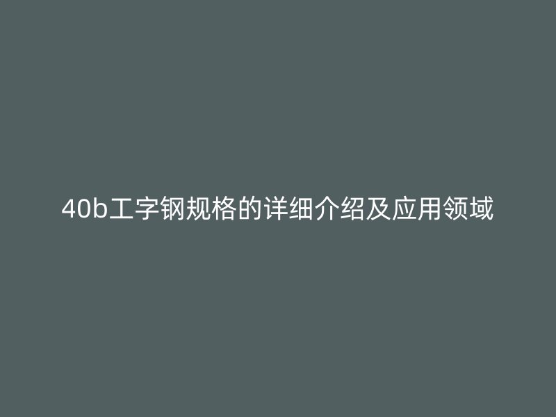 40b工字鋼規(guī)格的詳細介紹及應用領域