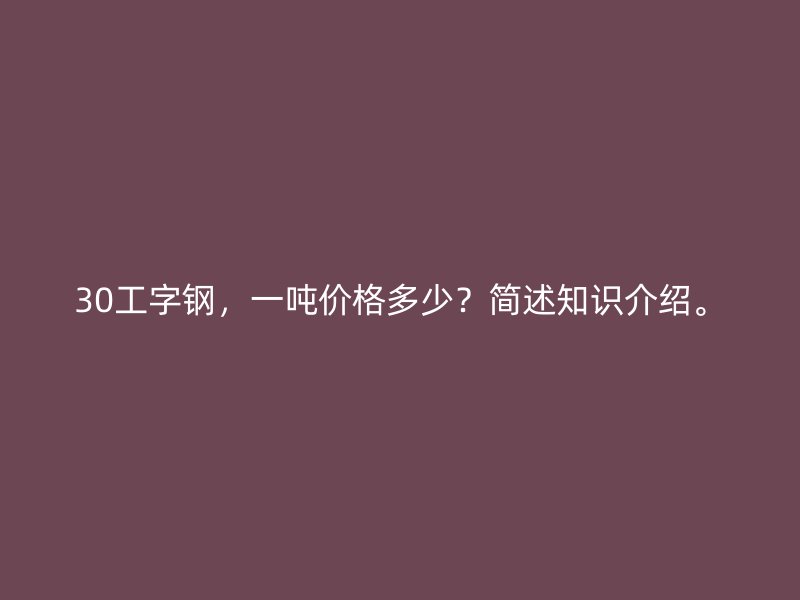 30工字鋼，一噸價格多少？簡述知識介紹。