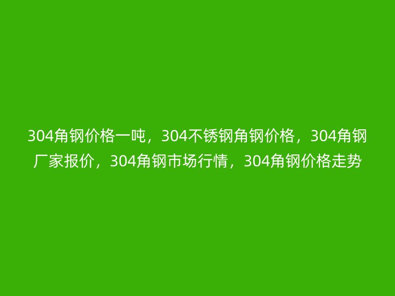 304角鋼價(jià)格一噸，304不銹鋼角鋼價(jià)格，304角鋼廠家報(bào)價(jià)，304角鋼市場(chǎng)行情，304角鋼價(jià)格走勢(shì)
