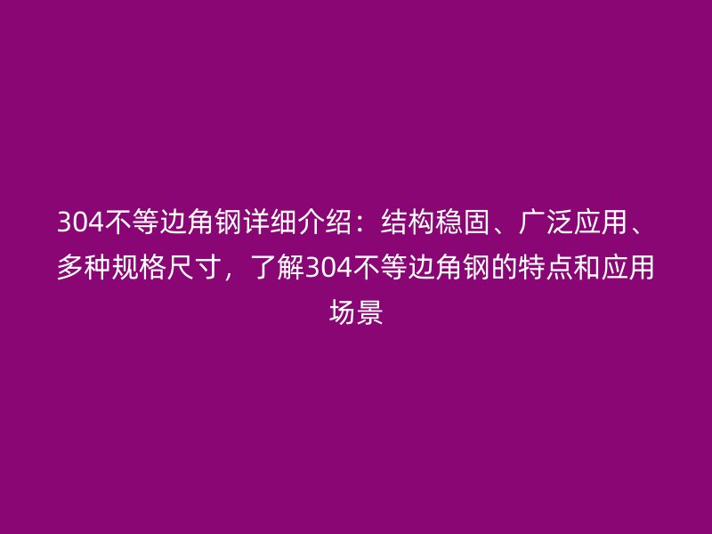 304不等邊角鋼詳細介紹：結構穩(wěn)固、廣泛應用、多種規(guī)格尺寸，了解304不等邊角鋼的特點和應用場景