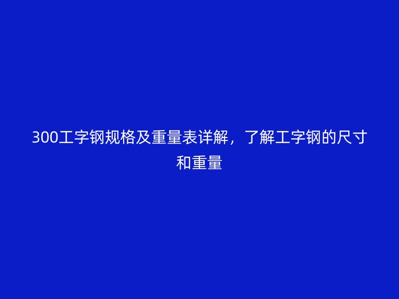 300工字鋼規格及重量表詳解，了解工字鋼的尺寸和重量