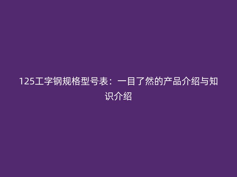 125工字鋼規格型號表：一目了然的產品介紹與知識介紹