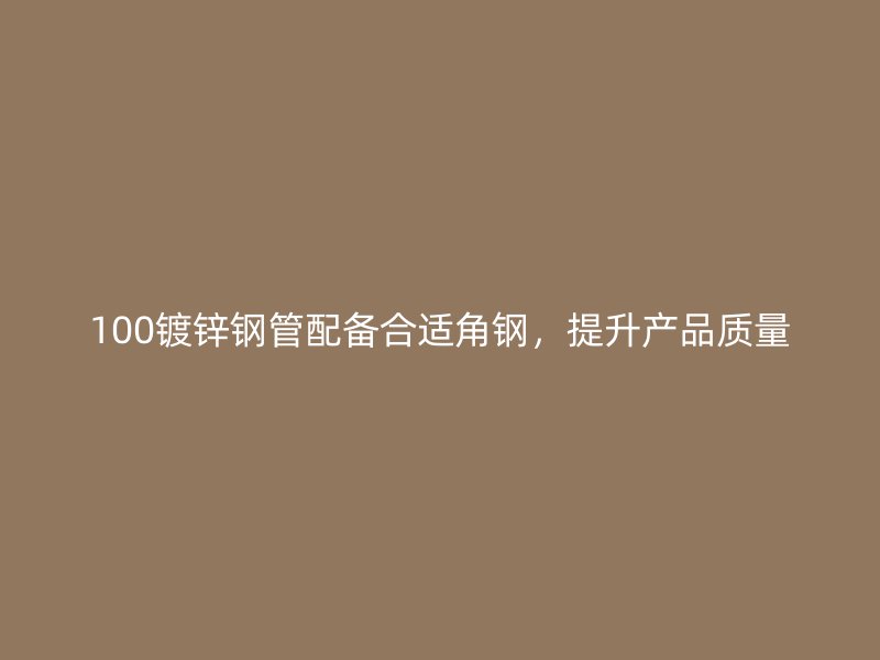 100鍍鋅鋼管配備合適角鋼，提升產品質量