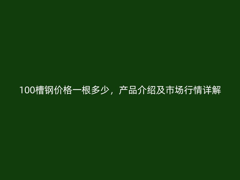 100槽鋼價(jià)格一根多少，產(chǎn)品介紹及市場(chǎng)行情詳解