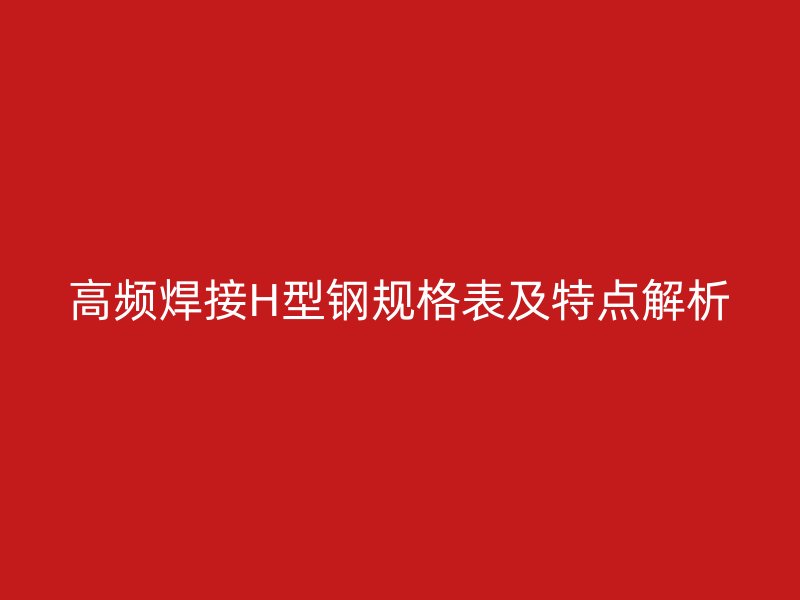 高頻焊接H型鋼規格表及特點解析