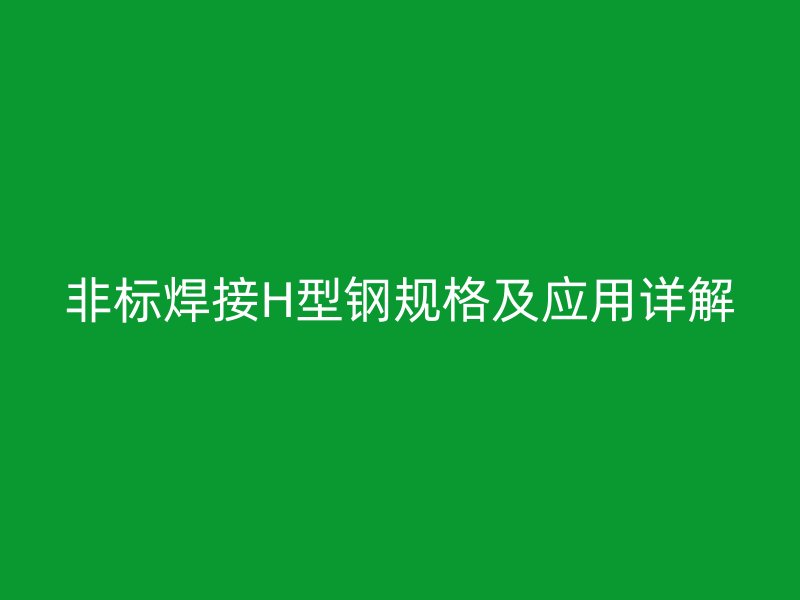 非標焊接H型鋼規格及應用詳解