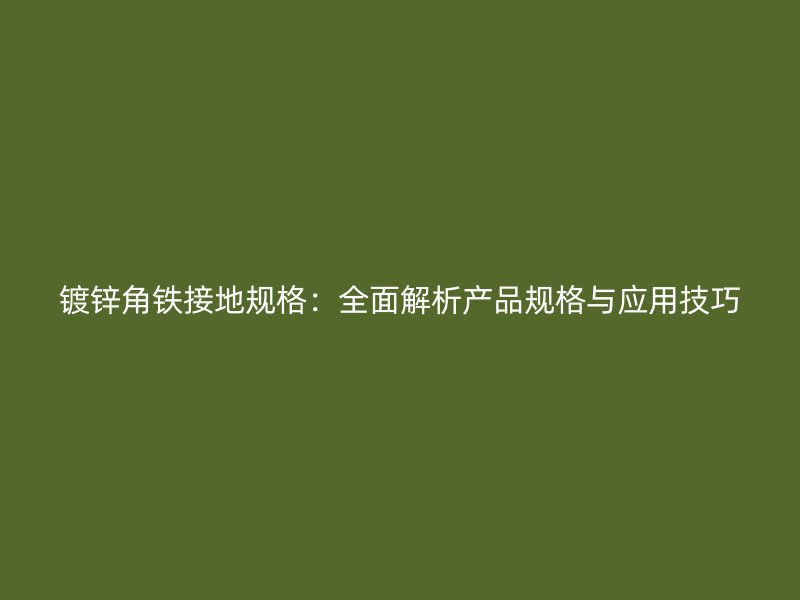 鍍鋅角鐵接地規格：全面解析產品規格與應用技巧