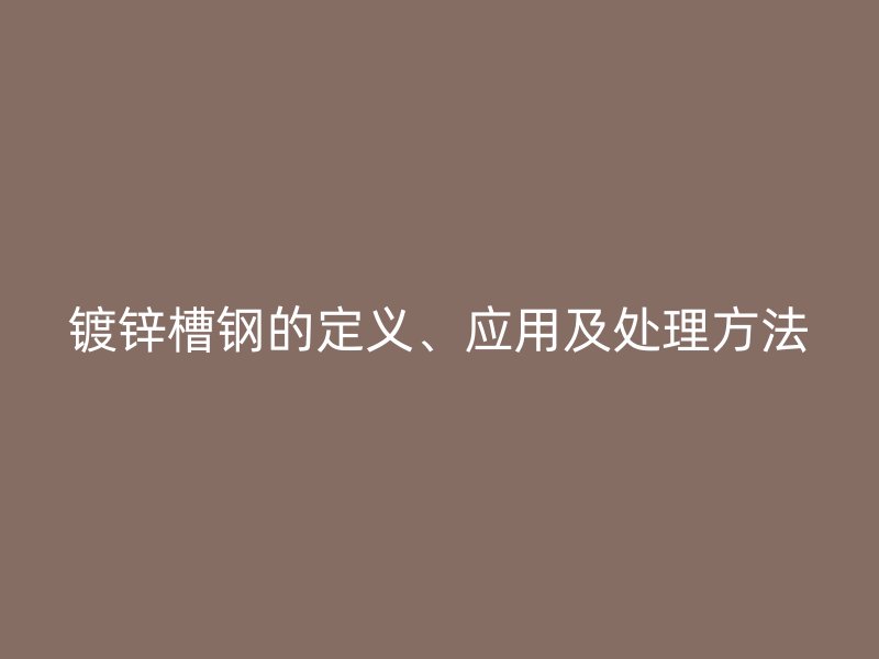 鍍鋅槽鋼的定義、應用及處理方法