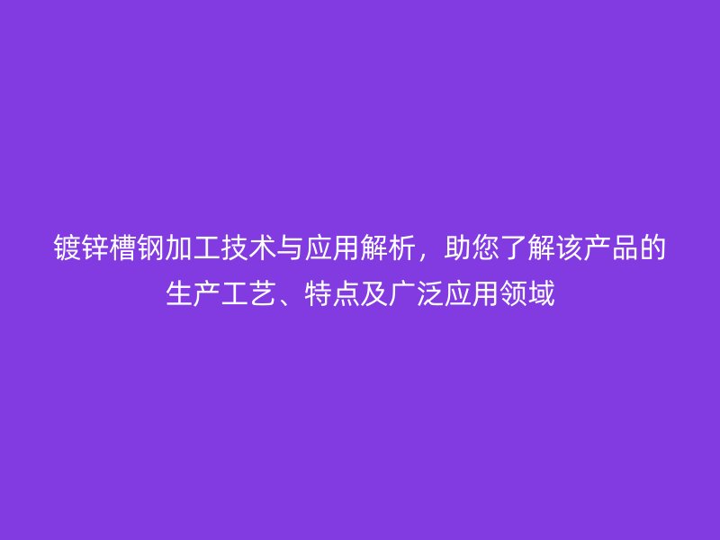 鍍鋅槽鋼加工技術與應用解析，助您了解該產品的生產工藝、特點及廣泛應用領域