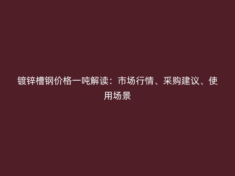 鍍鋅槽鋼價格一噸解讀：市場行情、采購建議、使用場景