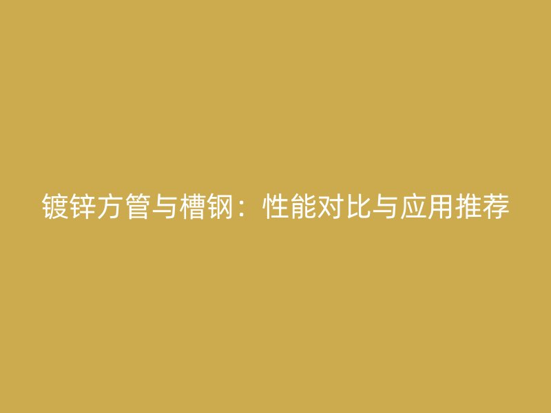 鍍鋅方管與槽鋼：性能對比與應用推薦
