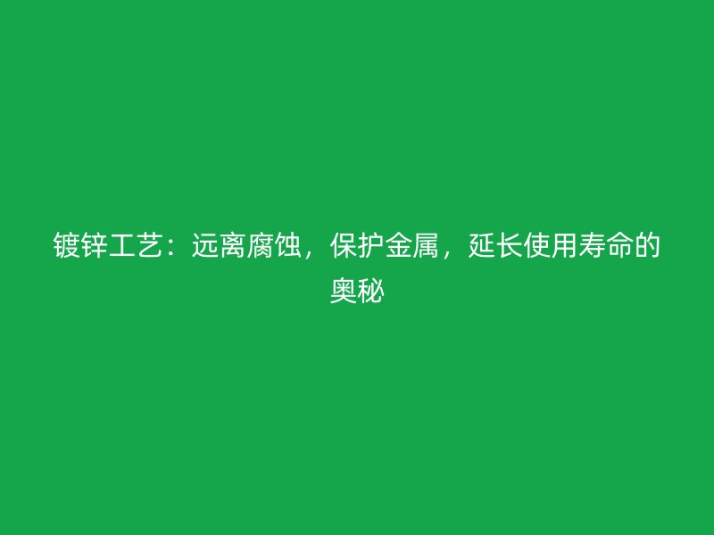 鍍鋅工藝：遠離腐蝕，保護金屬，延長使用壽命的奧秘
