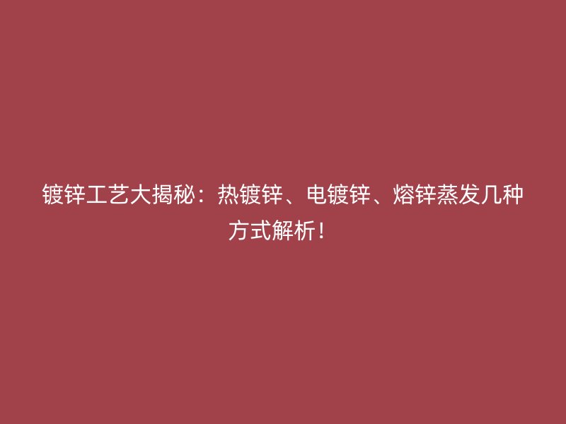 鍍鋅工藝大揭秘：熱鍍鋅、電鍍鋅、熔鋅蒸發幾種方式解析！