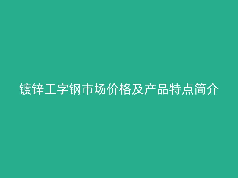 鍍鋅工字鋼市場價格及產品特點簡介