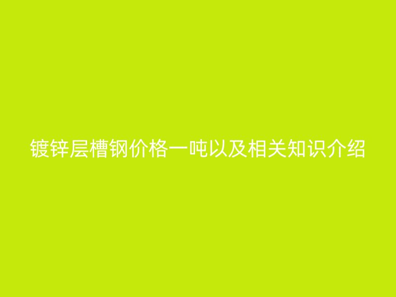 鍍鋅層槽鋼價格一噸以及相關知識介紹