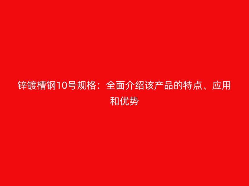 鋅鍍槽鋼10號規格：全面介紹該產品的特點、應用和優勢