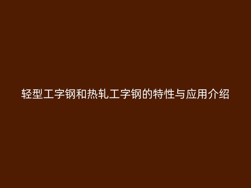 輕型工字鋼和熱軋工字鋼的特性與應用介紹