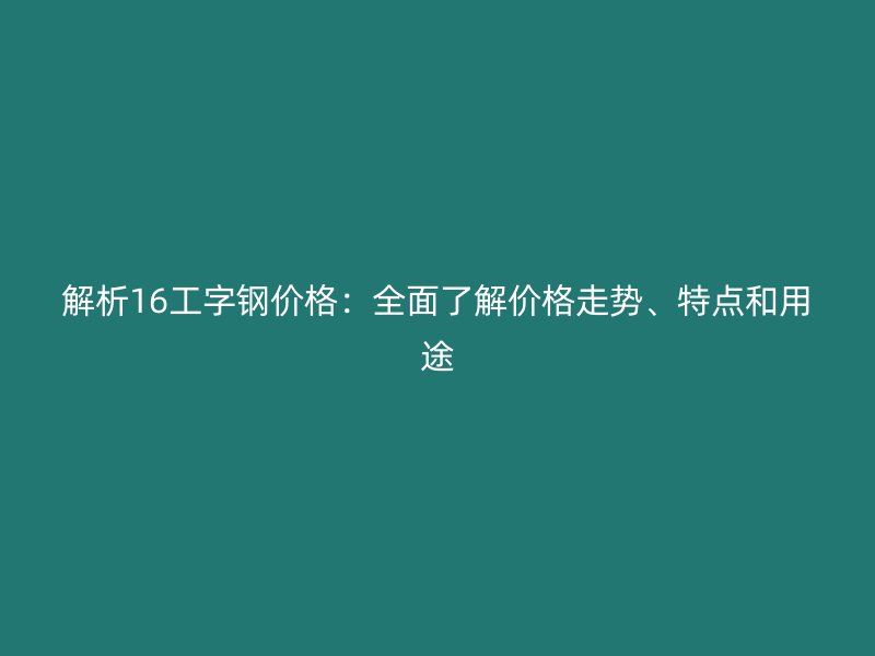 解析16工字鋼價格：全面了解價格走勢、特點和用途