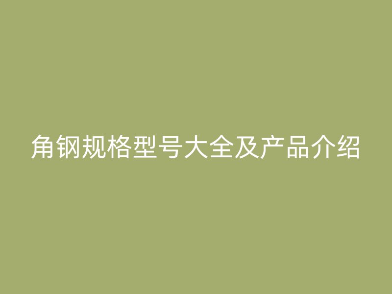 角鋼規(guī)格型號大全及產(chǎn)品介紹