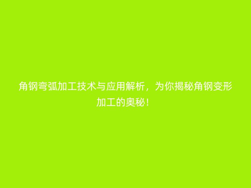 角鋼彎弧加工技術與應用解析，為你揭秘角鋼變形加工的奧秘！