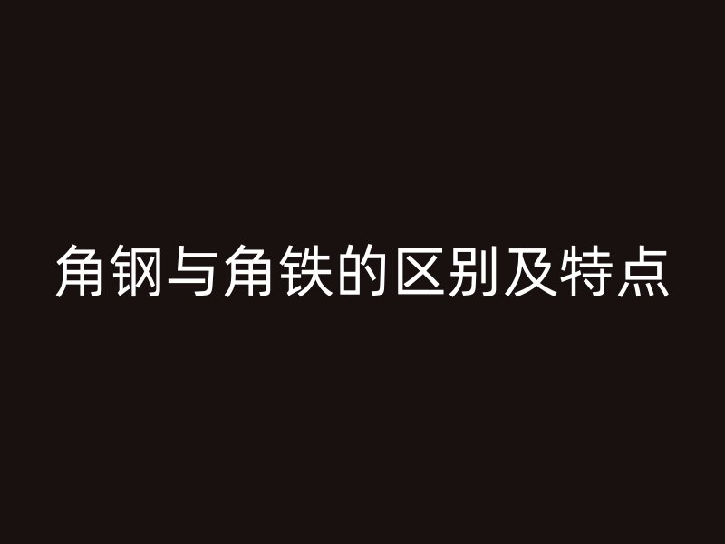角鋼與角鐵的區別及特點