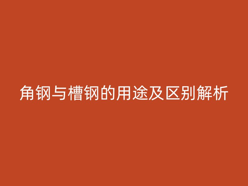 角鋼與槽鋼的用途及區別解析