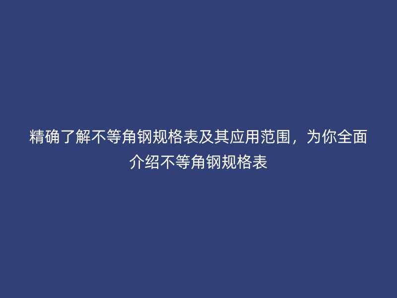 精確了解不等角鋼規(guī)格表及其應(yīng)用范圍，為你全面介紹不等角鋼規(guī)格表
