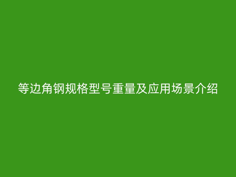 等邊角鋼規格型號重量及應用場景介紹