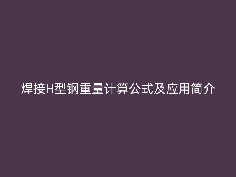 焊接H型鋼重量計(jì)算公式及應(yīng)用簡(jiǎn)介