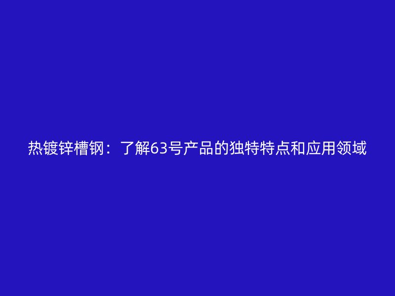 熱鍍鋅槽鋼：了解63號產(chǎn)品的獨(dú)特特點(diǎn)和應(yīng)用領(lǐng)域