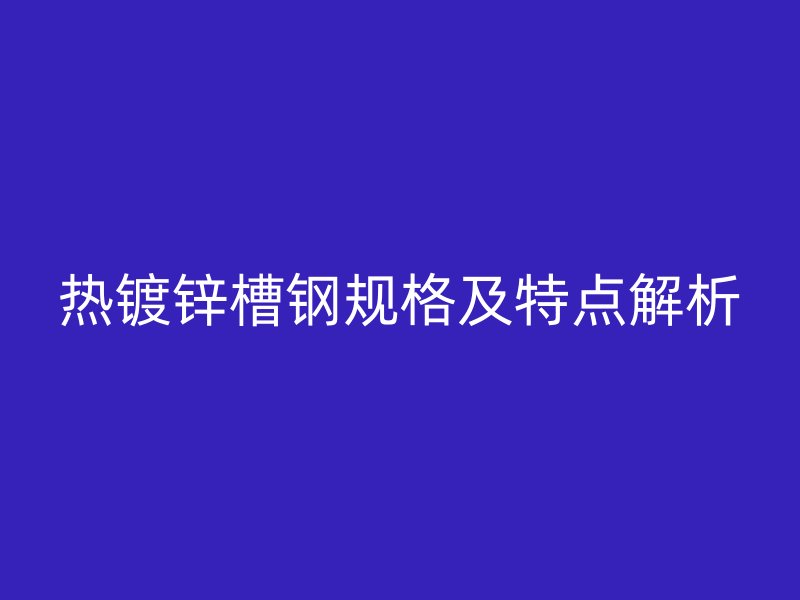 熱鍍鋅槽鋼規格及特點解析