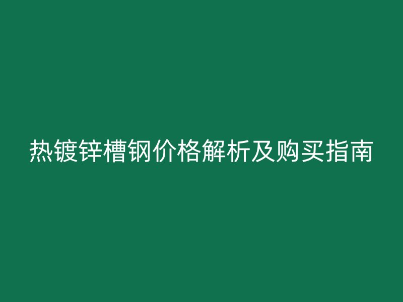 熱鍍鋅槽鋼價(jià)格解析及購(gòu)買(mǎi)指南